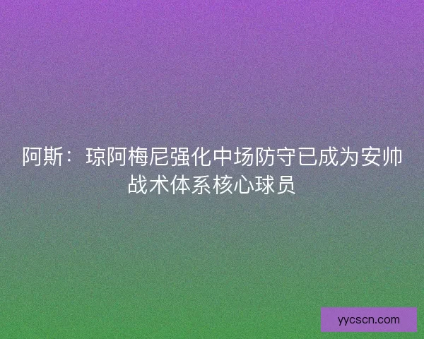 阿斯：琼阿梅尼强化中场防守已成为安帅战术体系核心球员