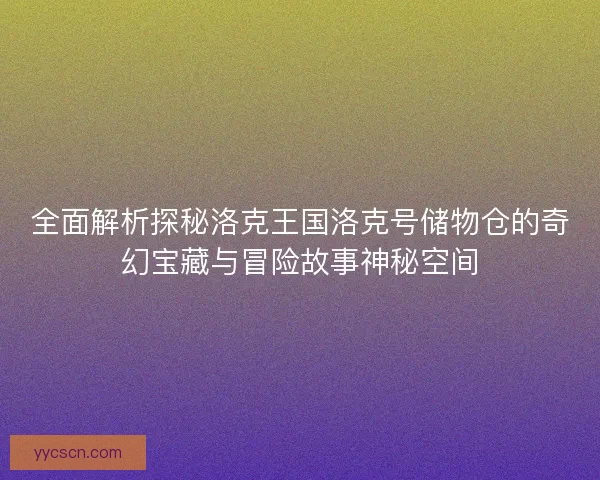 全面解析探秘洛克王国洛克号储物仓的奇幻宝藏与冒险故事神秘空间