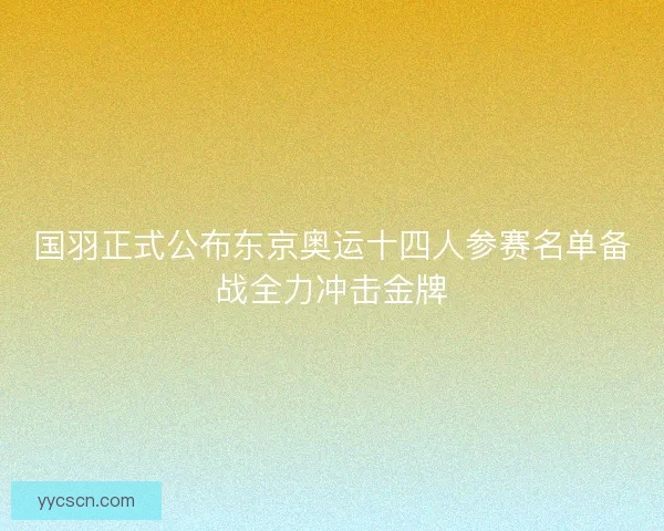 国羽正式公布东京奥运十四人参赛名单备战全力冲击金牌